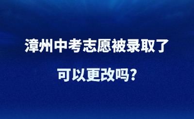 漳州中考志愿被录取了，可以更改吗?