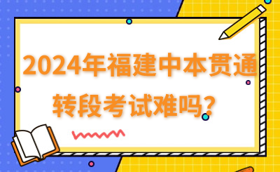 2024年福建中本贯通的转段考试难吗？