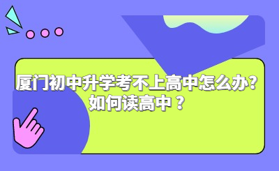 厦门初中升学考不上高中怎么办?如何读高中 ?