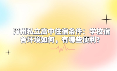 漳州私立高中住宿条件：学校宿舍环境如何，有哪些便利？