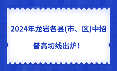 2024年龙岩各县(市、区)中招普高切线出炉！