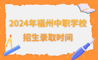 2024年福州中职学校招生录取时间