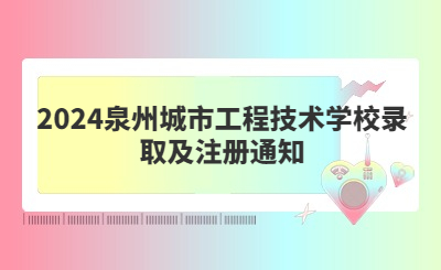 2024泉州城市工程技术学校录取及注册通知