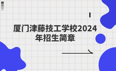 厦门技校 | 厦门津藤技工学校2024年招生简章