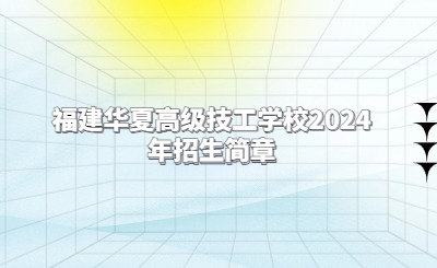 福建华夏高级技工学校2024年招生简章