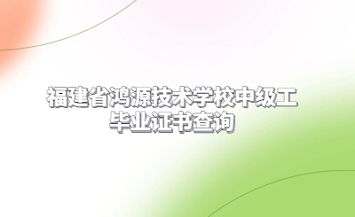 福建省鸿源技术学校中级工毕业证书查询