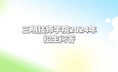 三明技师学院2024年招生问答