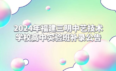 2024年福建三明中艺技术学校高中实验班补录公告