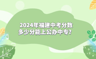 2024年福建中考分数多少分能上公办中专？