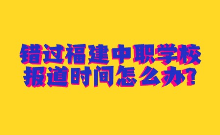 2024年错过福建中职学校报道时间怎么办?