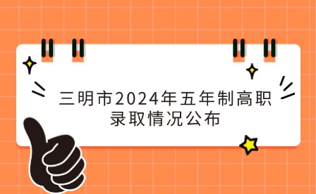 中考志愿补报已开启！三明市2024年五年制高职(含面试提前批)录取情况公布