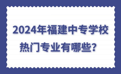 2024年福建中专学校热门专业有哪些？