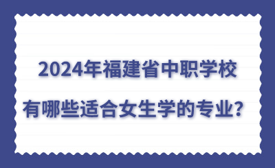 2024年福建省中职学校有哪些适合女生学的专业？