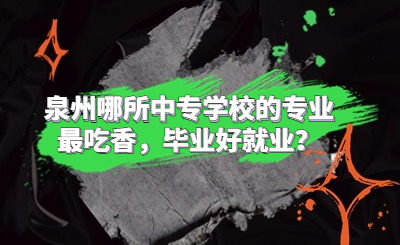 泉州哪所中专学校的专业最吃香，毕业好就业？