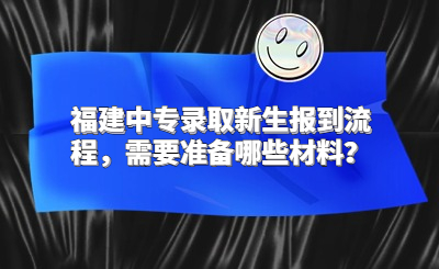 福建中专录取新生报到流程，需要准备哪些材料？