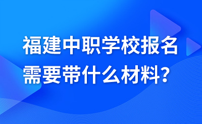 福建中职学校报名需要带什么材料？