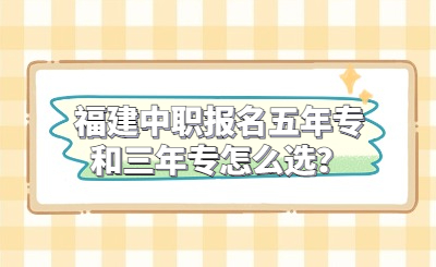 福建中职报名五年专和三年专怎么选？