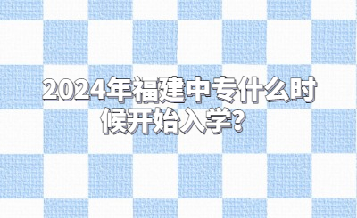 2024年福建中专什么时候开始入学？