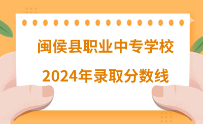 闽侯县职业中专学校2024年录取分数线