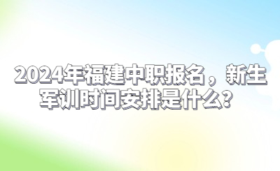 2024年福建中职报名，新生军训时间安排是什么？