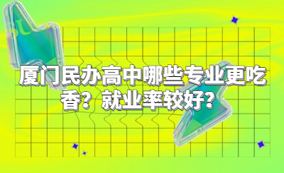 厦门民办高中哪些专业更吃香？就业率较好？