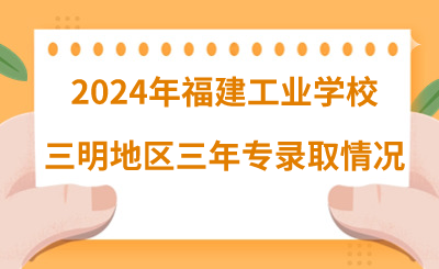 2024年福建工业学校三明地区三年专录取情况