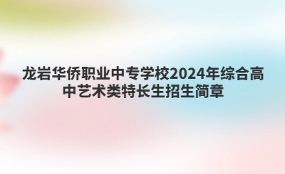 龙岩华侨职业中专学校2024年综合高中艺术类特长生招生简章