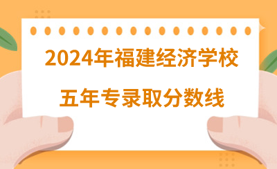 2024年福建经济学校五年专录取分数线