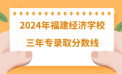 2024年福建经济学校三年专录取分数线