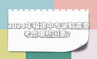 2024年福建中专录取需要考虑哪些因素？