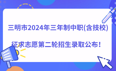 三明市2024年三年制中职(含技校)征求志愿第二轮招生录取公布！