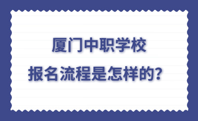 厦门中职去学校的报名流程是怎样的？