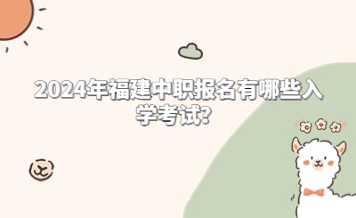 2024年福建中职报名有哪些入学考试？