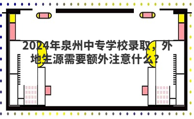 2024年泉州中专学校录取，外地生源需要额外注意什么？