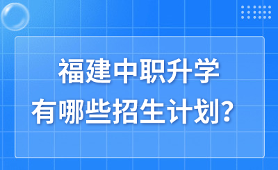 福建中职升学有哪些招生计划？