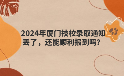 2024年厦门技校录取通知丢了，还能顺利报到吗？