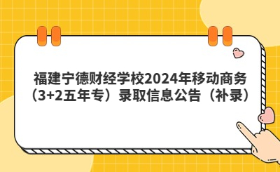 福建宁德财经学校2024年移动商务（3+2五年专）录取信息公告（补录）