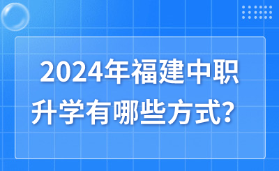 2024年福建中职升学有哪些方式？