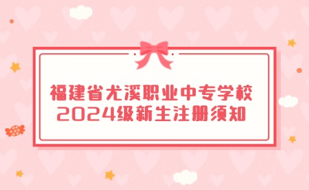 福建省尤溪职业中专学校2024级新生注册须知