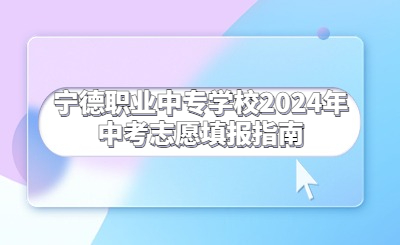 宁德职业中专学校2024年中考志愿填报指南