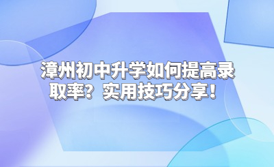 漳州初中升学如何提高录取率？实用技巧分享！