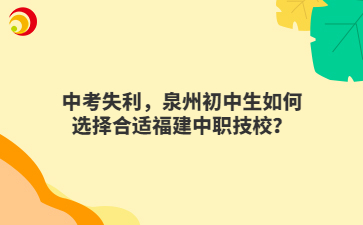 中考失利，泉州初中生如何选择合适福建中职技校？