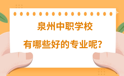 泉州中职学校有哪些好的专业呢？