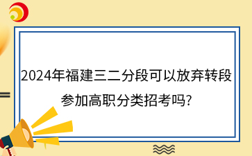 2024年福建三二分段可以放弃转段参加高职分类招考吗?