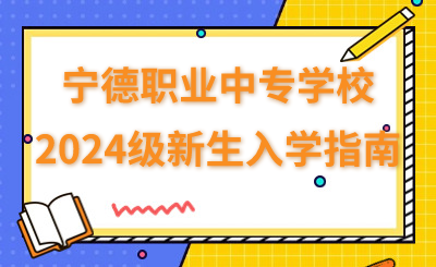 宁德职业中专学校2024级新生入学指南