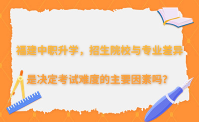 福建中职升学，招生院校与专业差异是决定考试难度的主要因素吗？