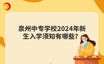 泉州中专学校2024年新生入学须知有哪些？