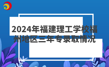 2024年福建理工学校福州地区三年专录取情况