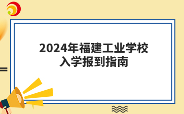 2024年福建工业学校入学报到指南