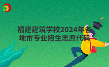 福建建筑学校2024年各地市专业招生志愿代码